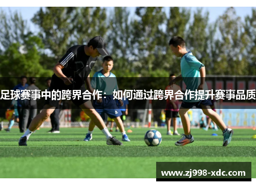 足球赛事中的跨界合作：如何通过跨界合作提升赛事品质